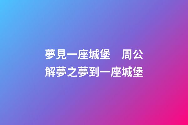 夢見一座城堡　周公解夢之夢到一座城堡